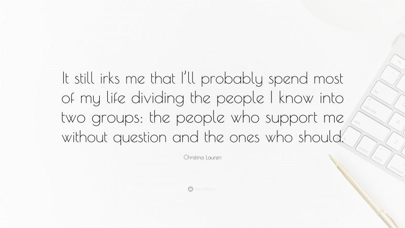 Christina Lauren Quote: “It still irks me that I’ll probably spend most of my life dividing the people I know into two groups: the people who support me without question and the ones who should.”