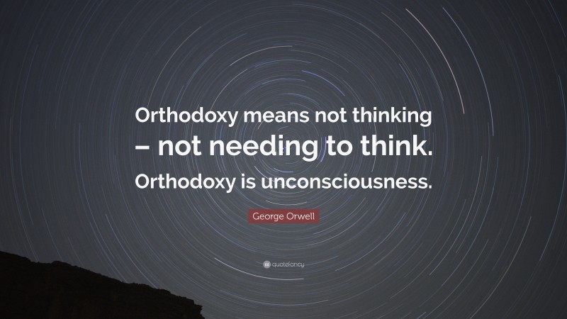 George Orwell Quote: “Orthodoxy means not thinking – not needing to think. Orthodoxy is unconsciousness.”