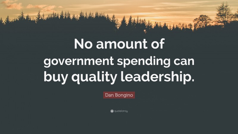 Dan Bongino Quote: “No amount of government spending can buy quality leadership.”