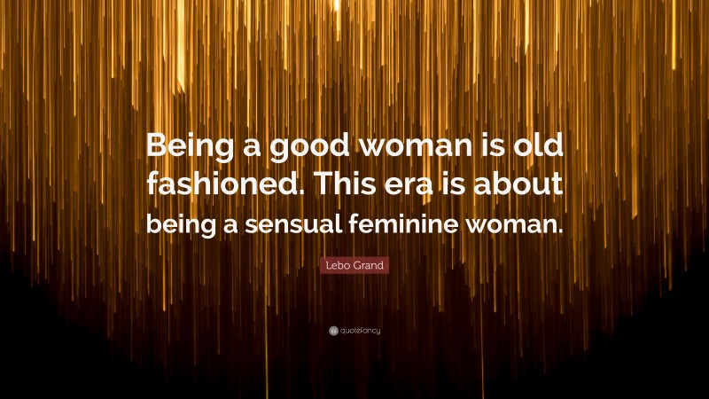 Lebo Grand Quote: “Being a good woman is old fashioned. This era is about being a sensual feminine woman.”