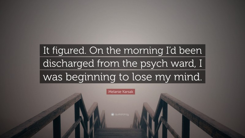 Melanie Karsak Quote: “It figured. On the morning I’d been discharged from the psych ward, I was beginning to lose my mind.”