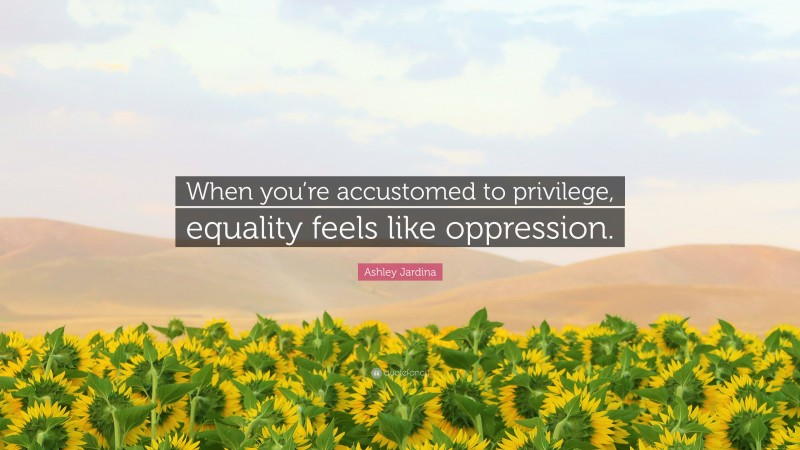 Ashley Jardina Quote: “When you’re accustomed to privilege, equality feels like oppression.”