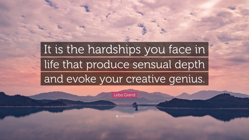 Lebo Grand Quote: “It is the hardships you face in life that produce sensual depth and evoke your creative genius.”