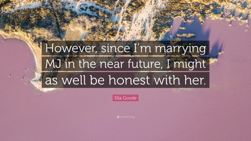 Ella Goode Quote: “However, since I’m marrying MJ in the near future, I might as well be honest with her.”