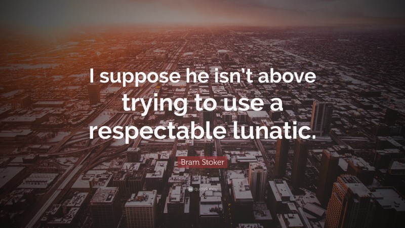 Bram Stoker Quote: “I suppose he isn’t above trying to use a respectable lunatic.”
