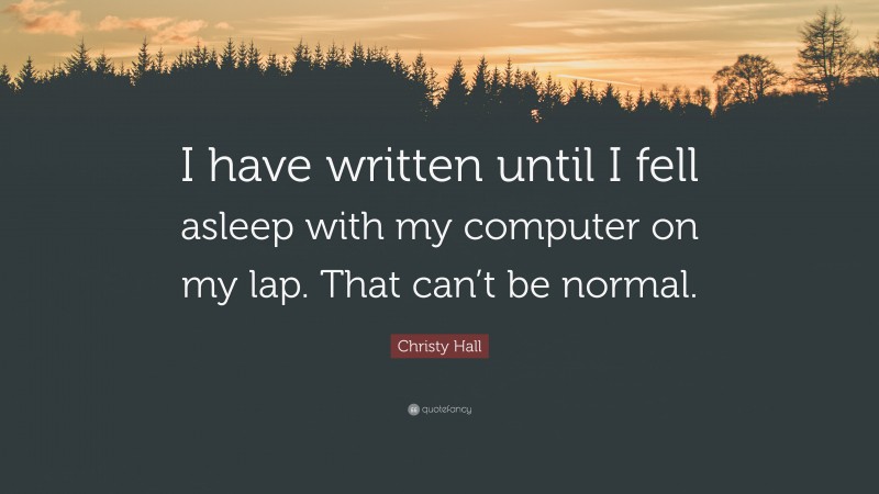 Christy Hall Quote: “I have written until I fell asleep with my computer on my lap. That can’t be normal.”