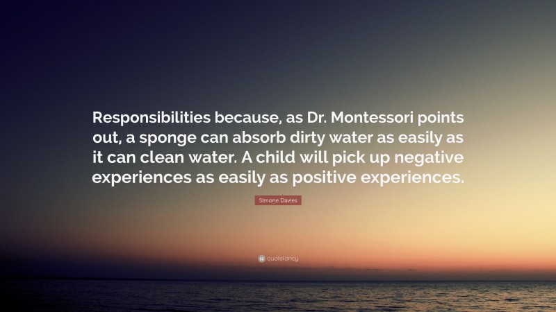 Simone Davies Quote: “Responsibilities because, as Dr. Montessori points out, a sponge can absorb dirty water as easily as it can clean water. A child will pick up negative experiences as easily as positive experiences.”