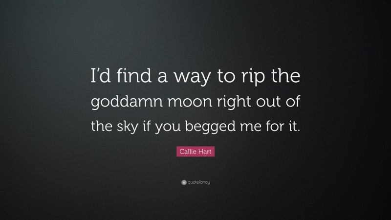 Callie Hart Quote: “I’d find a way to rip the goddamn moon right out of the sky if you begged me for it.”