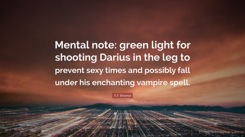 K.F. Breene Quote: “Mental note: green light for shooting Darius in the leg to prevent sexy times and possibly fall under his enchanting vampire spell.”