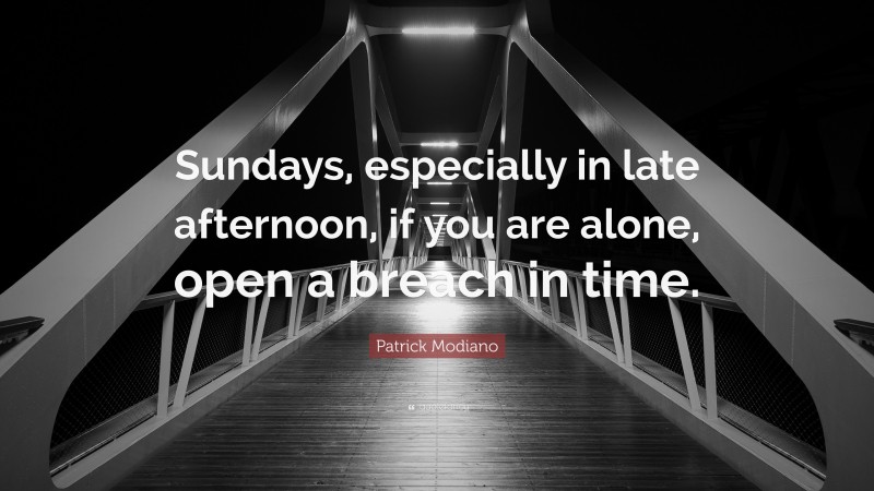 Patrick Modiano Quote: “Sundays, especially in late afternoon, if you are alone, open a breach in time.”