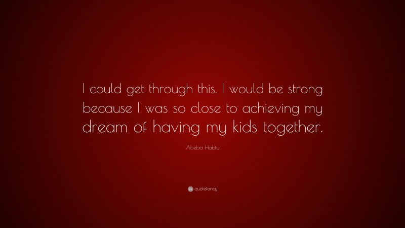 Abeba Habtu Quote: “I could get through this. I would be strong because I was so close to achieving my dream of having my kids together.”