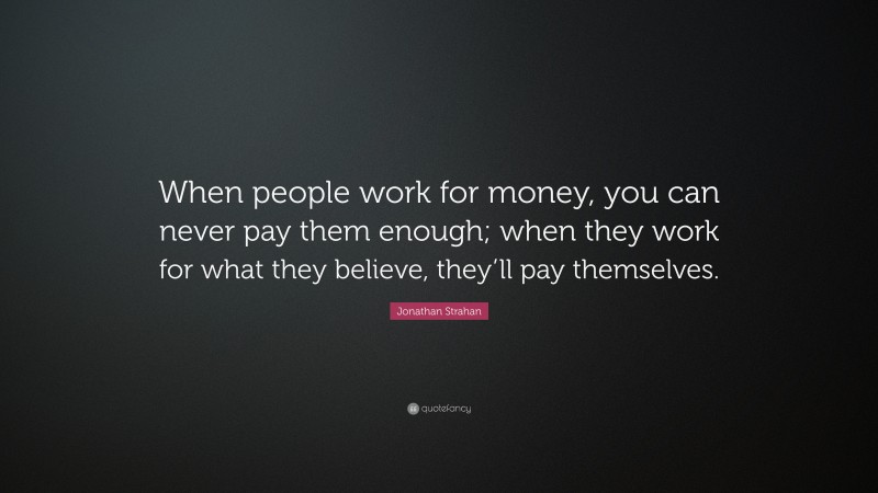 Jonathan Strahan Quote: “When people work for money, you can never pay them enough; when they work for what they believe, they’ll pay themselves.”