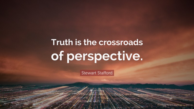Stewart Stafford Quote: “Truth is the crossroads of perspective.”