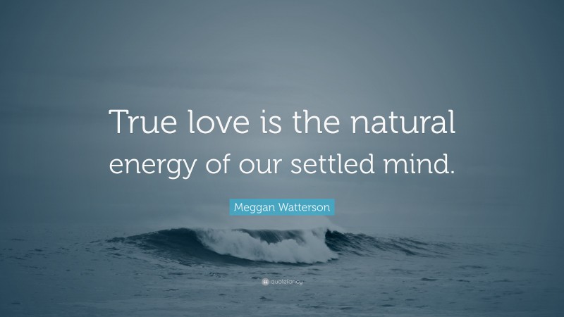 Meggan Watterson Quote: “True love is the natural energy of our settled mind.”