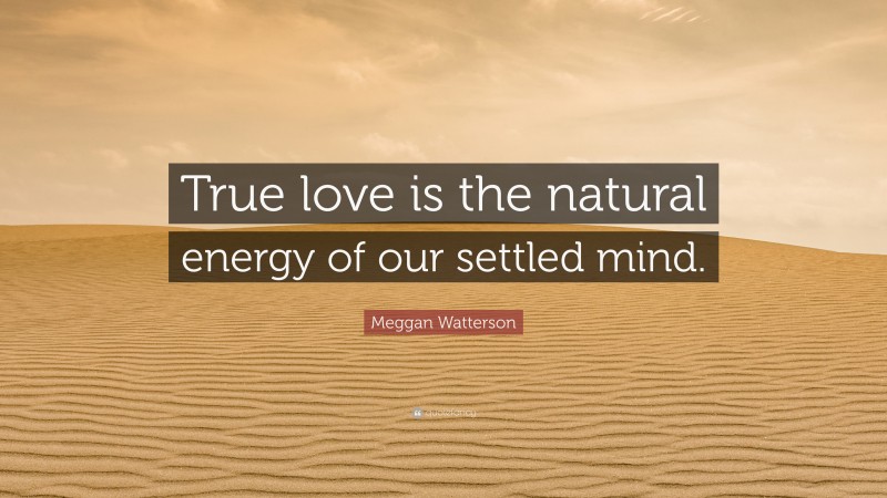 Meggan Watterson Quote: “True love is the natural energy of our settled mind.”