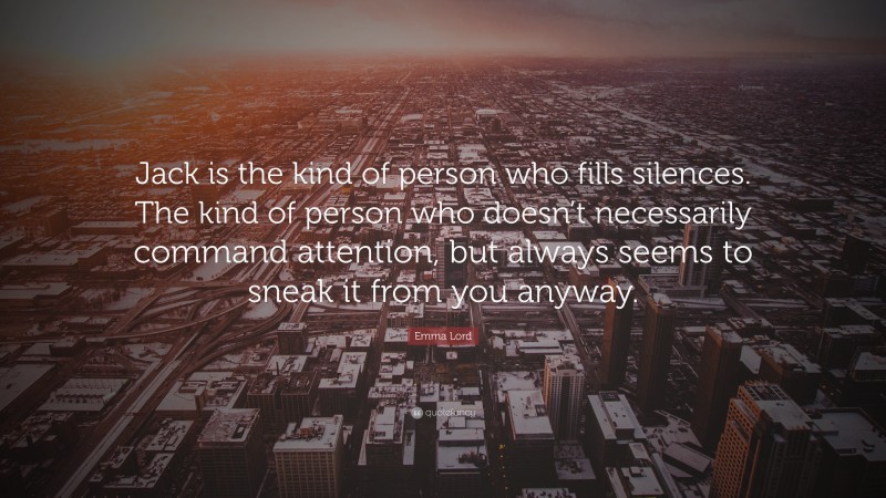 Emma Lord Quote: “Jack is the kind of person who fills silences. The kind of person who doesn’t necessarily command attention, but always seems to sneak it from you anyway.”