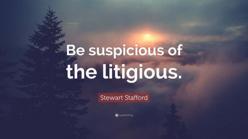 Stewart Stafford Quote: “Be suspicious of the litigious.”