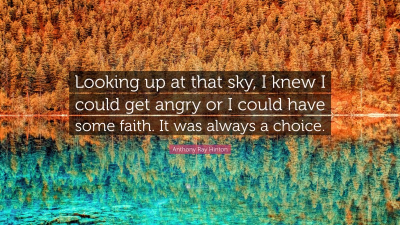 Anthony Ray Hinton Quote: “Looking up at that sky, I knew I could get angry or I could have some faith. It was always a choice.”