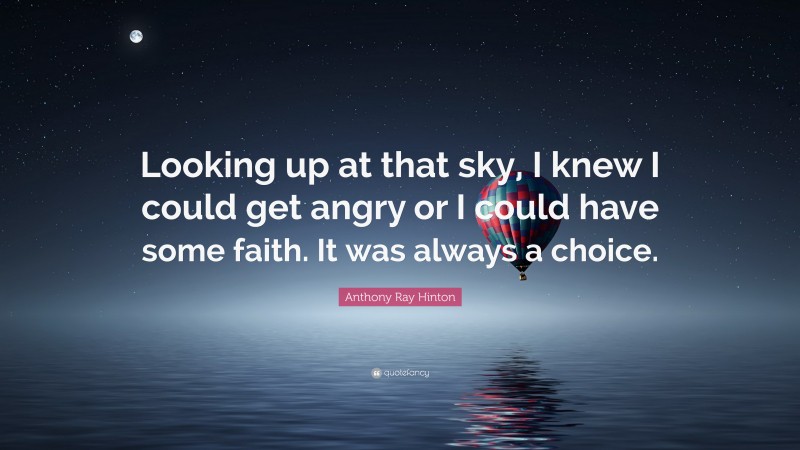 Anthony Ray Hinton Quote: “Looking up at that sky, I knew I could get angry or I could have some faith. It was always a choice.”