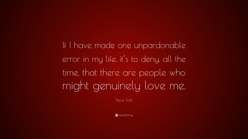 Steve Toltz Quote: “If I have made one unpardonable error in my life, it’s to deny, all the time, that there are people who might genuinely love me.”