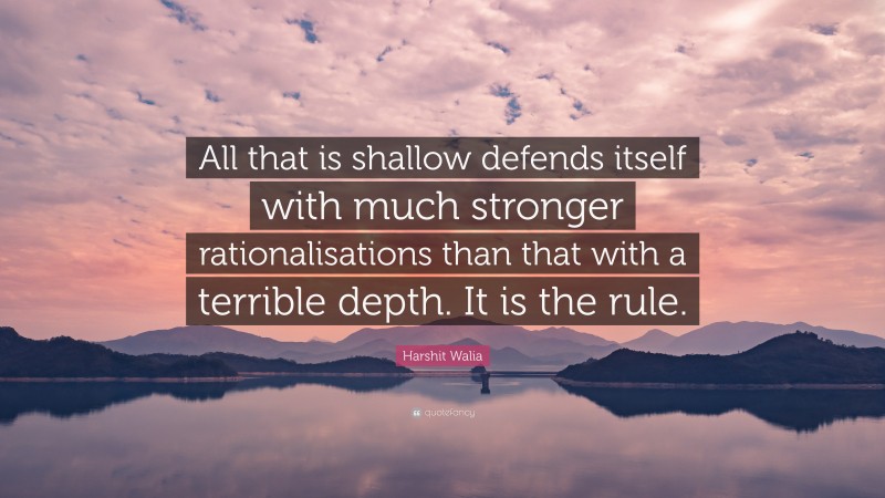 Harshit Walia Quote: “All that is shallow defends itself with much stronger rationalisations than that with a terrible depth. It is the rule.”