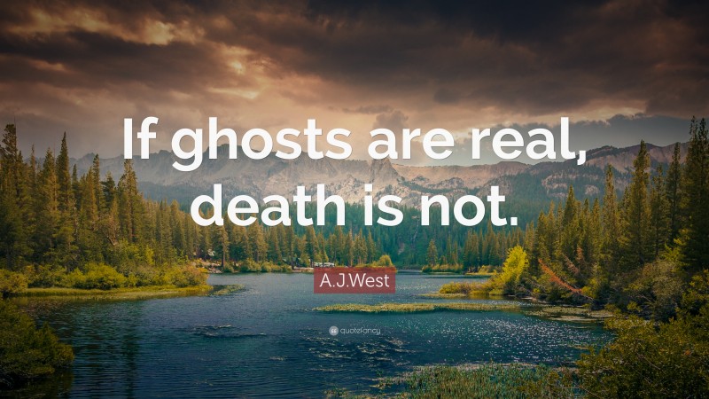 A.J.West Quote: “If ghosts are real, death is not.”