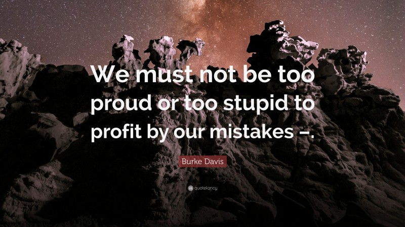 Burke Davis Quote: “We must not be too proud or too stupid to profit by our mistakes –.”