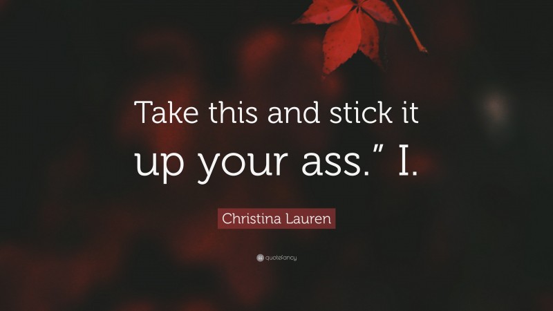 Christina Lauren Quote: “Take this and stick it up your ass.” I.”