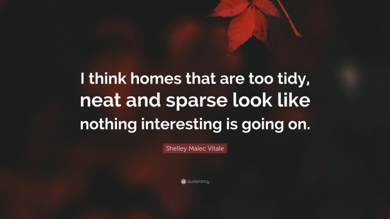 Shelley Malec Vitale Quote: “I think homes that are too tidy, neat and sparse look like nothing interesting is going on.”