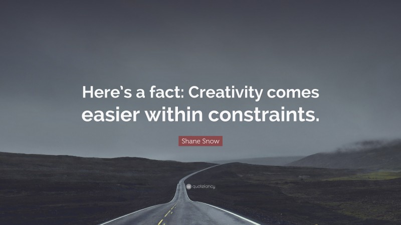 Shane Snow Quote: “Here’s a fact: Creativity comes easier within constraints.”