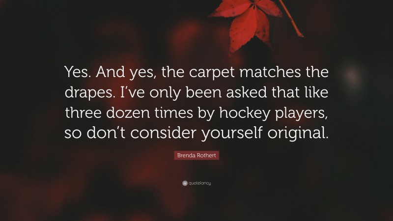 Brenda Rothert Quote: “Yes. And yes, the carpet matches the drapes. I’ve only been asked that like three dozen times by hockey players, so don’t consider yourself original.”
