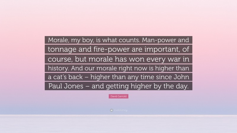 David Gerrold Quote: “Morale, my boy, is what counts. Man-power and tonnage and fire-power are important, of course, but morale has won every war in history. And our morale right now is higher than a cat’s back – higher than any time since John Paul Jones – and getting higher by the day.”