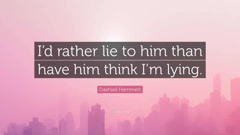 Dashiell Hammett Quote: “I’d rather lie to him than have him think I’m lying.”