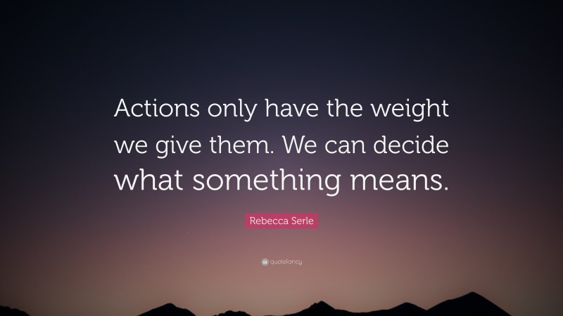 Rebecca Serle Quote: “Actions only have the weight we give them. We can decide what something means.”
