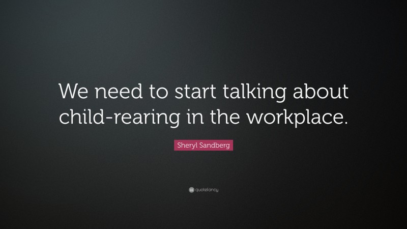 Sheryl Sandberg Quote: “We need to start talking about child-rearing in the workplace.”