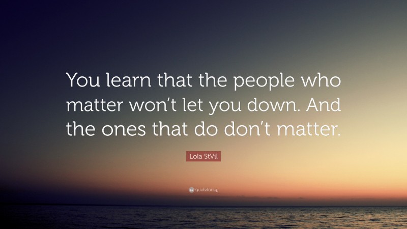 Lola StVil Quote: “You learn that the people who matter won’t let you down. And the ones that do don’t matter.”