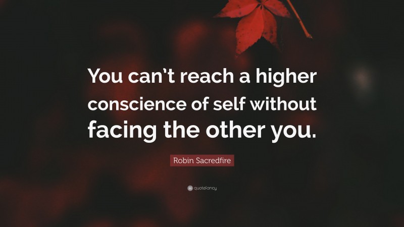 Robin Sacredfire Quote: “You can’t reach a higher conscience of self without facing the other you.”