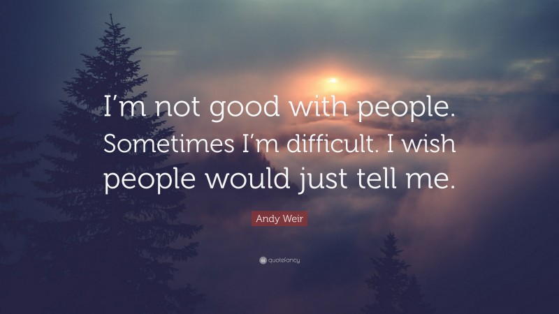 Andy Weir Quote: “I’m not good with people. Sometimes I’m difficult. I wish people would just tell me.”