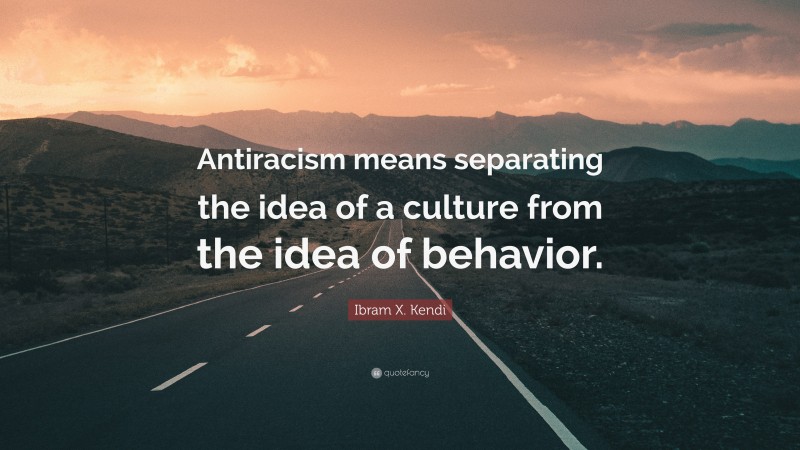 Ibram X. Kendi Quote: “Antiracism means separating the idea of a culture from the idea of behavior.”