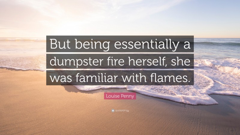 Louise Penny Quote: “But being essentially a dumpster fire herself, she was familiar with flames.”