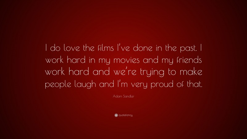 Adam Sandler Quote: “I do love the films I’ve done in the past. I work hard in my movies and my friends work hard and we’re trying to make people laugh and I’m very proud of that.”