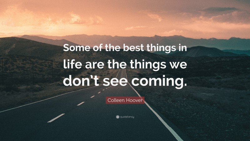 Colleen Hoover Quote: “Some of the best things in life are the things we don’t see coming.”