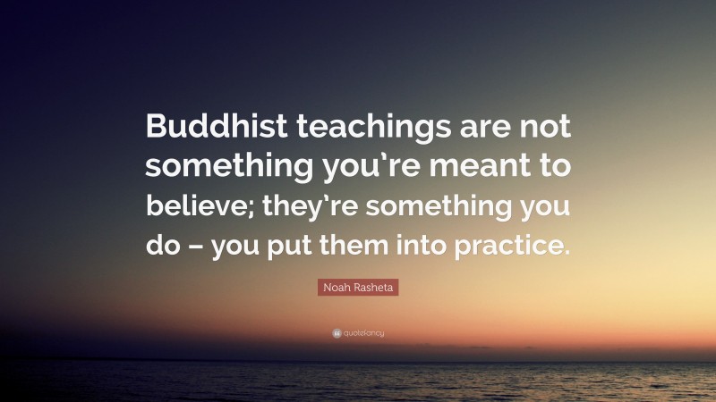Noah Rasheta Quote: “Buddhist teachings are not something you’re meant to believe; they’re something you do – you put them into practice.”