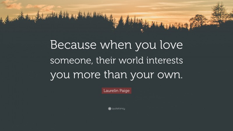 Laurelin Paige Quote: “Because when you love someone, their world interests you more than your own.”