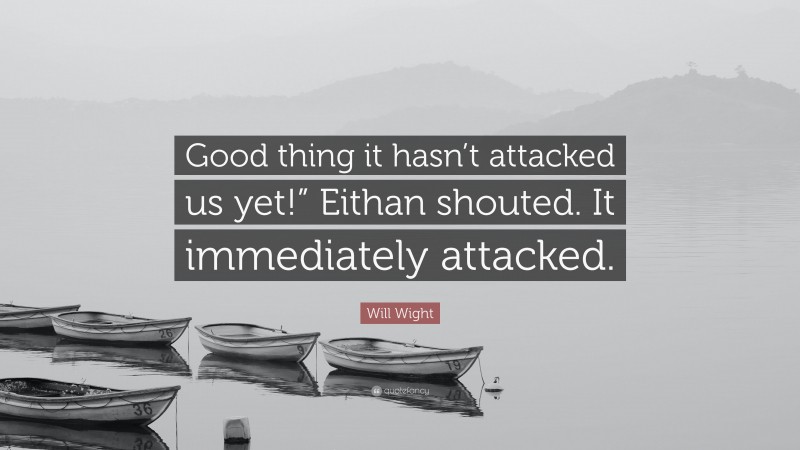 Will Wight Quote: “Good thing it hasn’t attacked us yet!” Eithan shouted. It immediately attacked.”