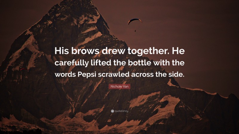 Nichole Van Quote: “His brows drew together. He carefully lifted the bottle with the words Pepsi scrawled across the side.”