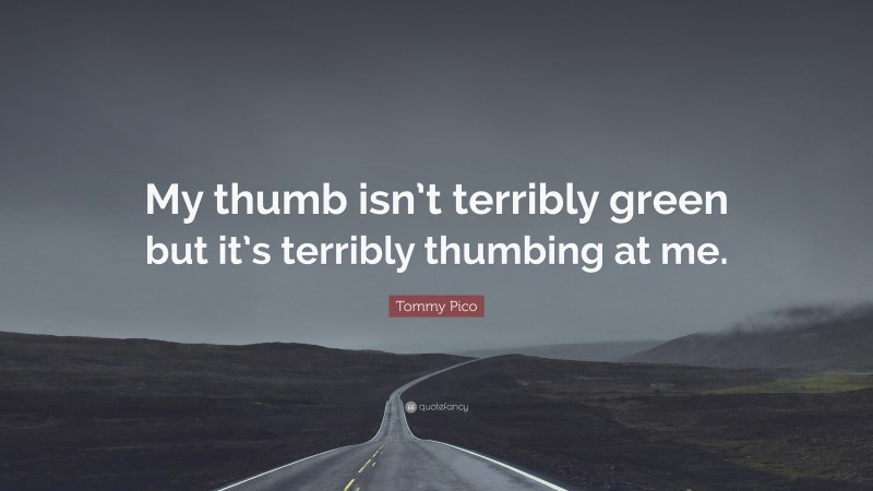 Tommy Pico Quote: “My thumb isn’t terribly green but it’s terribly thumbing at me.”