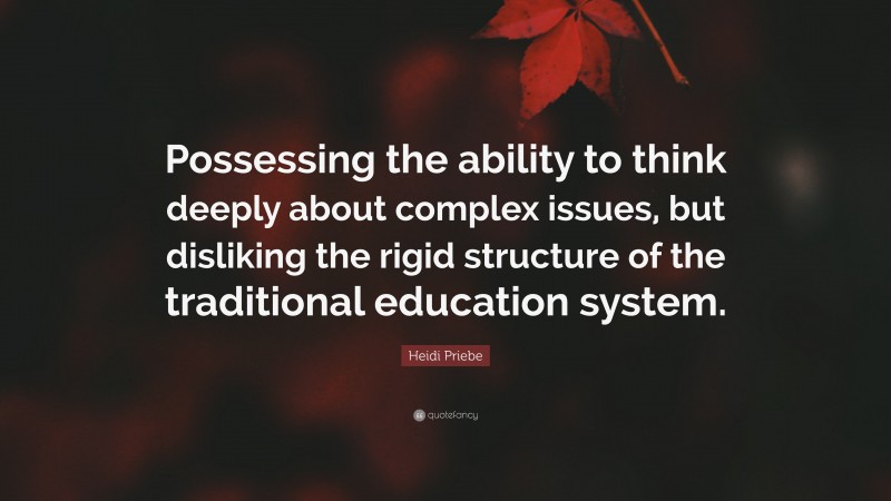 Heidi Priebe Quote: “Possessing the ability to think deeply about complex issues, but disliking the rigid structure of the traditional education system.”
