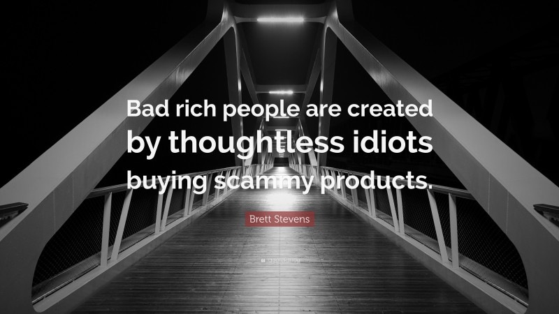 Brett Stevens Quote: “Bad rich people are created by thoughtless idiots buying scammy products.”