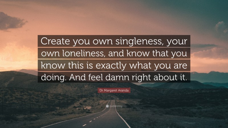 Dr Margaret Aranda Quote: “Create you own singleness, your own loneliness, and know that you know this is exactly what you are doing. And feel damn right about it.”